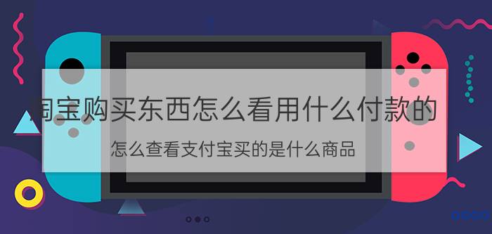 淘宝购买东西怎么看用什么付款的 怎么查看支付宝买的是什么商品？